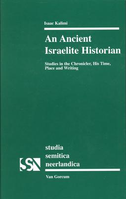 An Ancient Israelite Historian: Studies in the Chronicler His Time Place and Writing - Isaac Kalimi