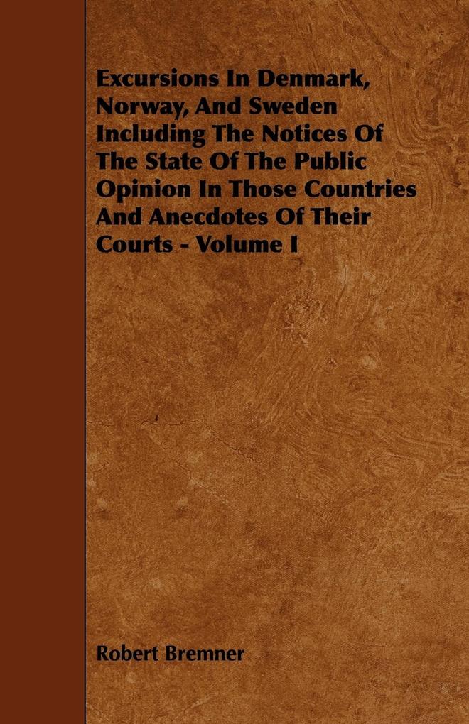 Excursions in Denmark, Norway, and Sweden Including the Notices of the State of the Public Opinion in Those Countries and Anecdotes of Their Court...