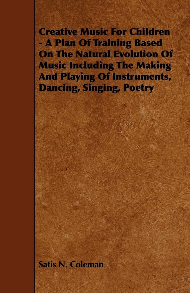 Creative Music for Children - A Plan of Training Based on the Natural Evolution of Music Including the Making and Playing of Instruments Dancing Sin