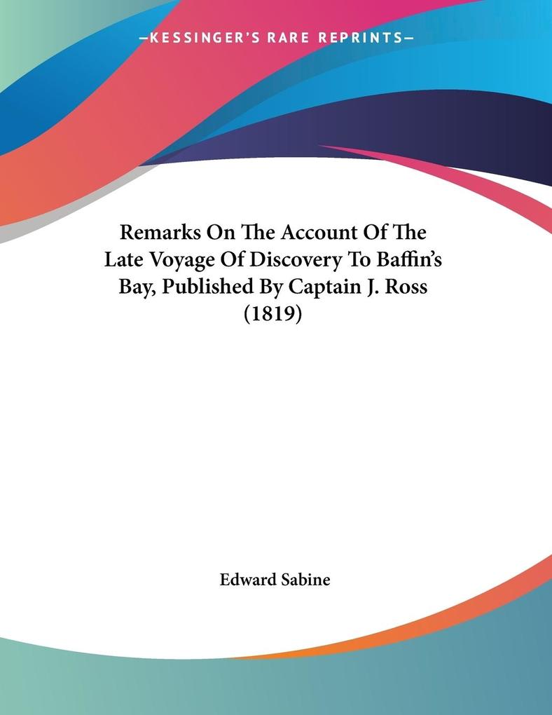 Remarks On The Account Of The Late Voyage Of Discovery To Baffin‘s Bay Published By Captain J. Ross (1819)