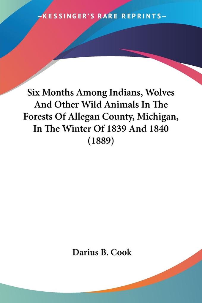Six Months Among Indians Wolves And Other Wild Animals In The Forests Of Allegan County Michigan In The Winter Of 1839 And 1840 (1889)