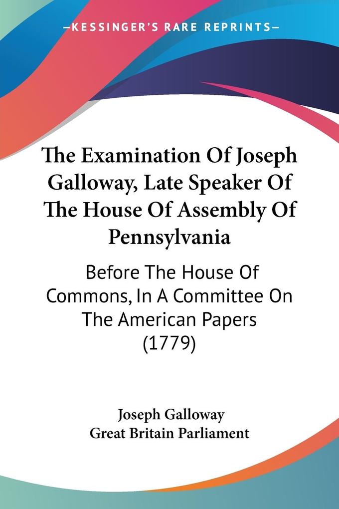 The Examination Of Joseph Galloway Late Speaker Of The House Of Assembly Of Pennsylvania