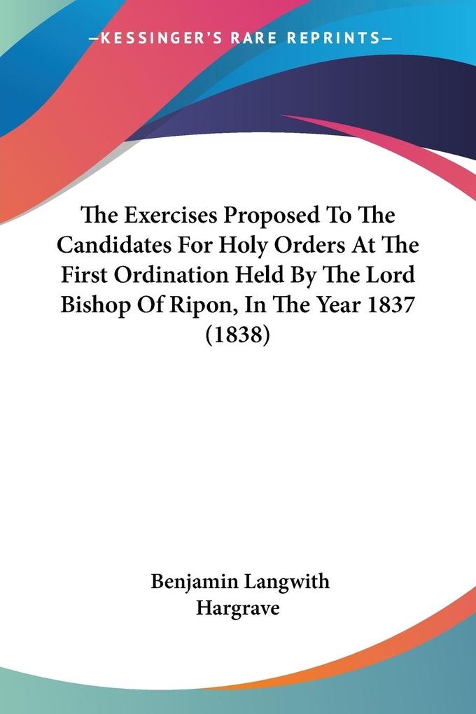 The Exercises Proposed To The Candidates For Holy Orders At The First Ordination Held By The Lord Bishop Of Ripon In The Year 1837 (1838)