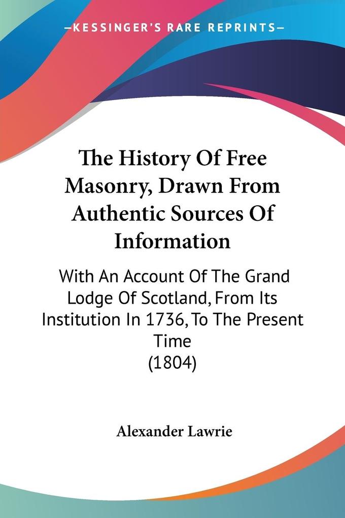 The History Of Free Masonry Drawn From Authentic Sources Of Information - Alexander Lawrie