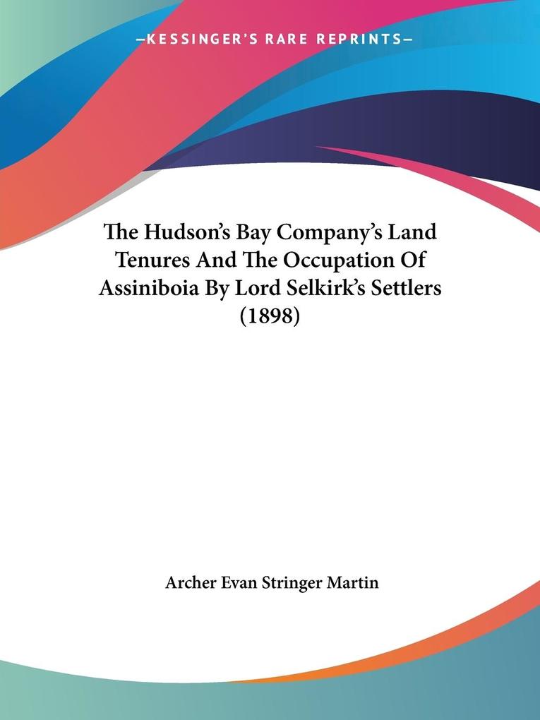 The Hudson‘s Bay Company‘s Land Tenures And The Occupation Of Assiniboia By Lord Selkirk‘s Settlers (1898)