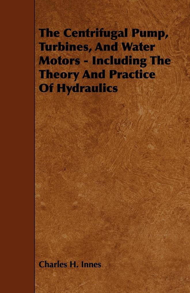 The Centrifugal Pump Turbines and Water Motors - Including the Theory and Practice of Hydraulics
