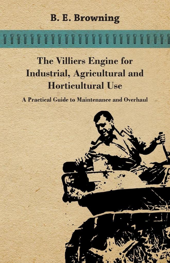 The Villiers Engine for Industrial Agricultural and Horticultural Use - A Practical Guide to Maintenance and Overhaul - B. E. Browning