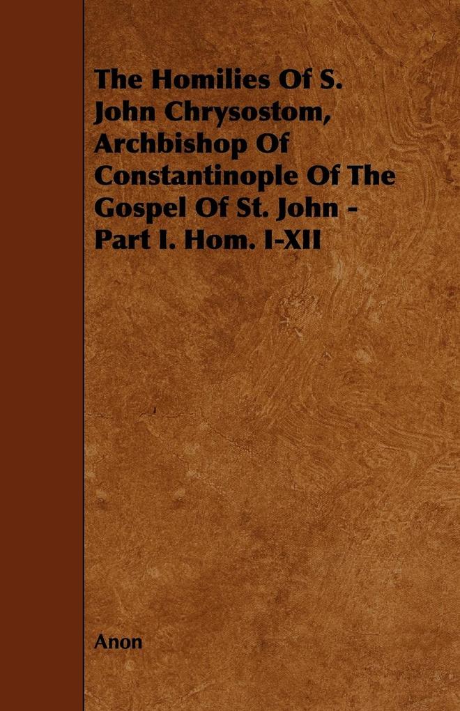 The Homilies of S. John Chrysostom Archbishop of Constantinople of the Gospel of St. John - Part I. Hom. I-XII - Anon