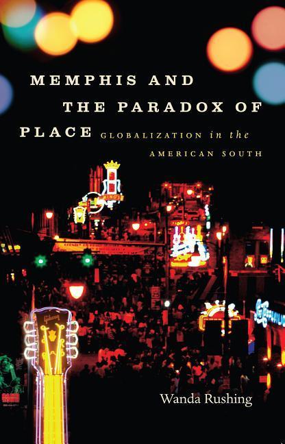 Memphis and the Paradox of Place: Globalization in the American South - Wanda Rushing