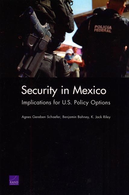 Security in Mexico: Implications for U.S. Policy Options - Agnes Gereben Schaefer/ Benjamin Bahney/ Jack K. Riley