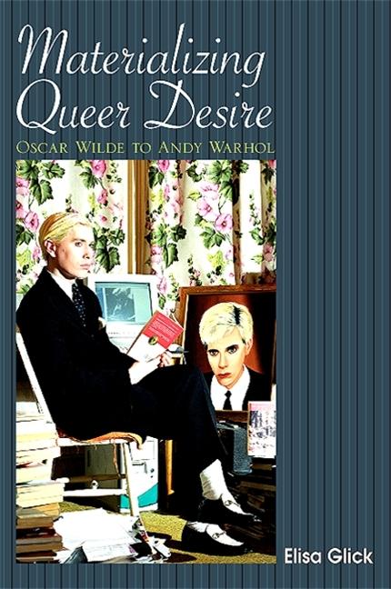 Materializing Queer Desire: Oscar Wilde to Andy Warhol - Elisa Glick
