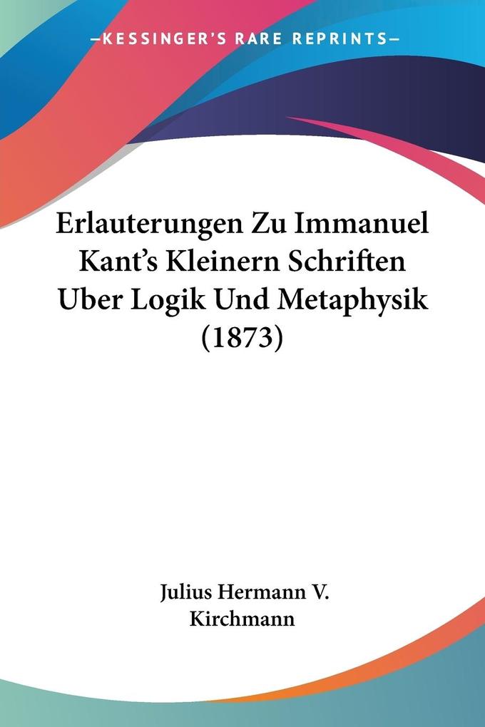 Erlauterungen Zu Immanuel Kant‘s Kleinern Schriften Uber Logik Und Metaphysik (1873)