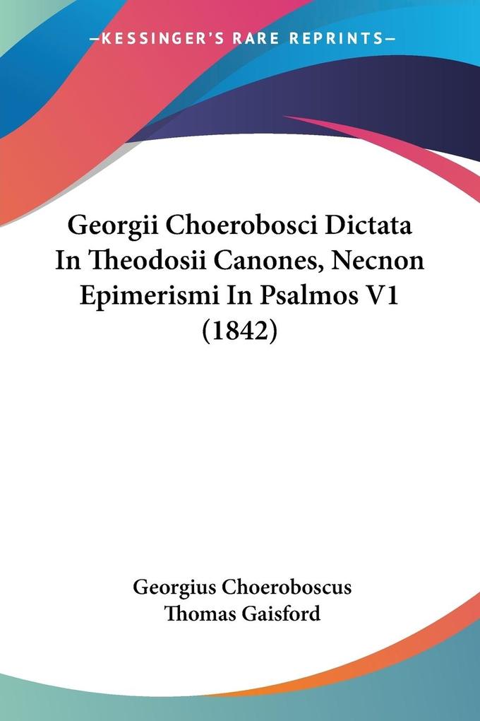 Georgii Choerobosci Dictata In Theodosii Canones Necnon Epimerismi In Psalmos V1 (1842)