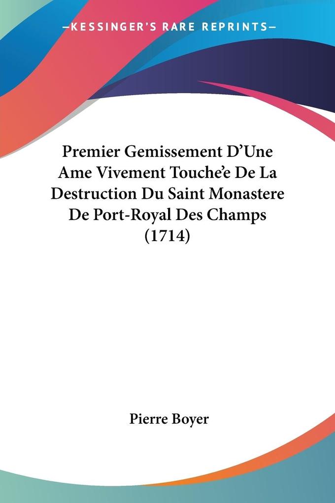Premier Gemissement D‘Une Ame Vivement Touche‘e De La Destruction Du Saint Monastere De Port-Royal Des Champs (1714)