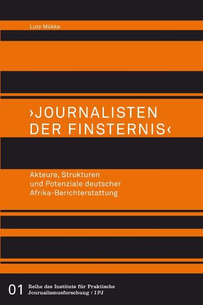 Journalisten der Finsternis. Akteure Strukturen und Potenziale deutscher Afrika-Berichterstattung - Lutz Mükke