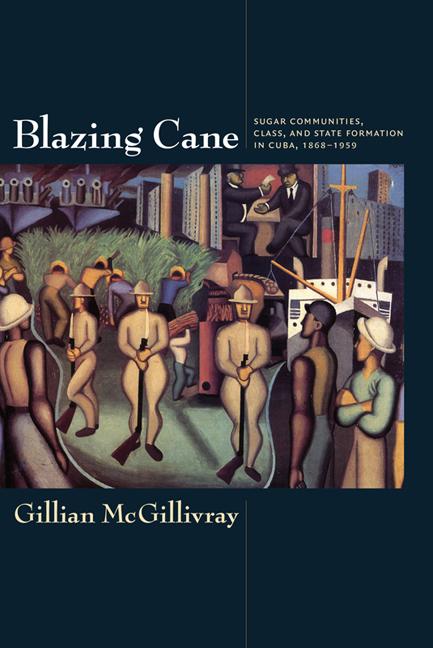 Blazing Cane: Sugar Communities Class and State Formation in Cuba 1868-1959 - Gillian McGillivray