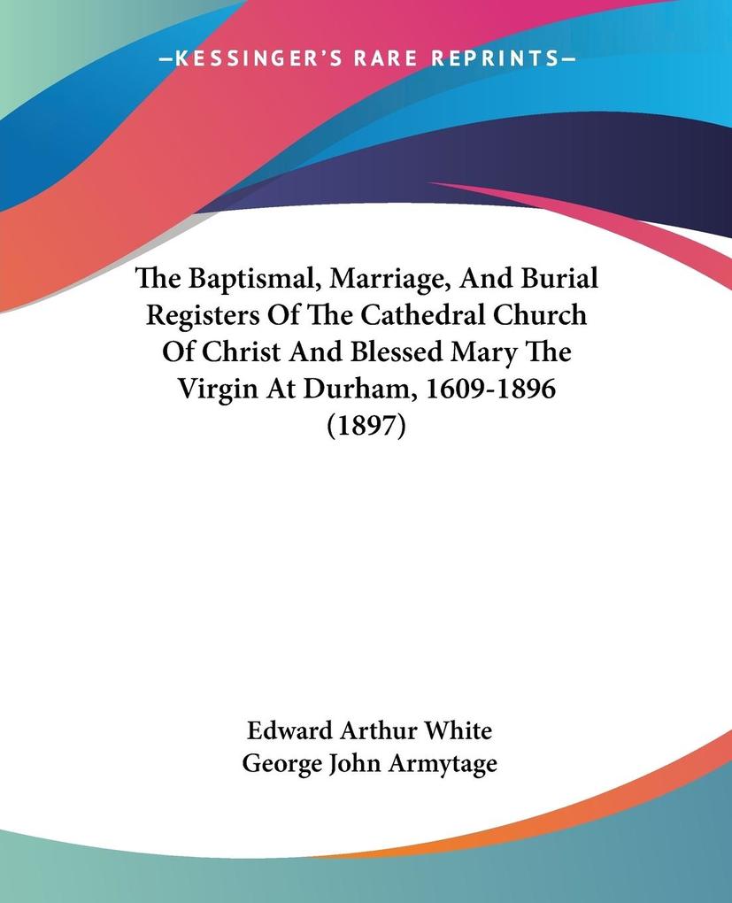 The Baptismal Marriage And Burial Registers Of The Cathedral Church Of Christ And Blessed Mary The Virgin At Durham 1609-1896 (1897) - Edward Arthur White
