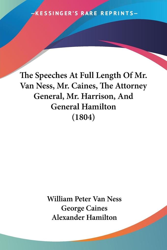 The Speeches At Full Length Of Mr. Van Ness Mr. Caines The Attorney General Mr. Harrison And General Hamilton (1804)