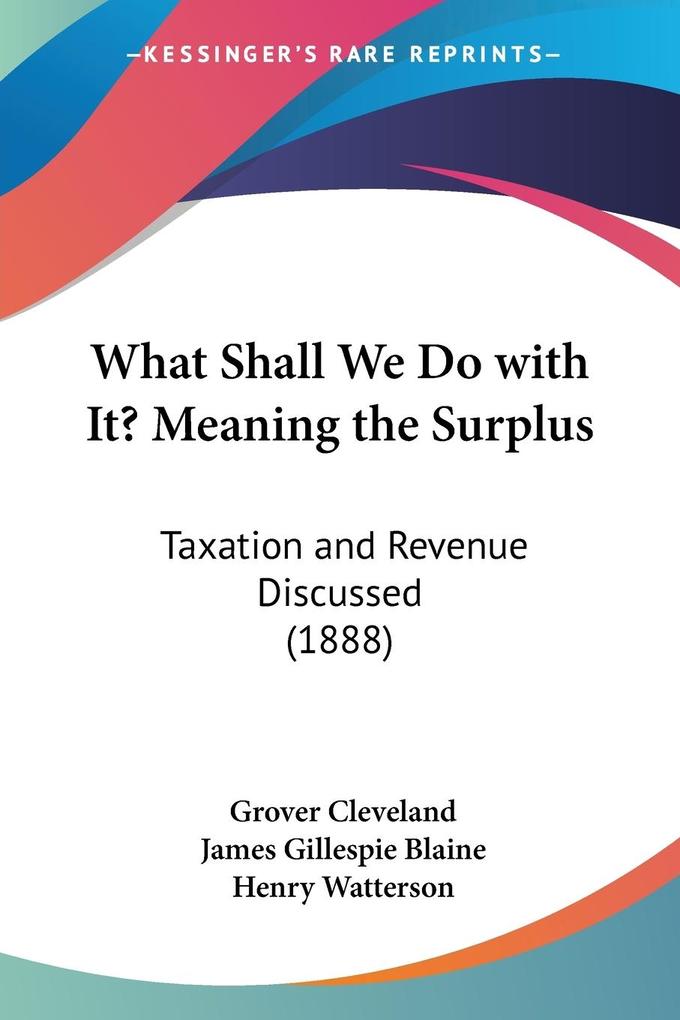 What Shall We Do with It? Meaning the Surplus - Grover Cleveland/ James Gillespie Blaine/ Henry Watterson