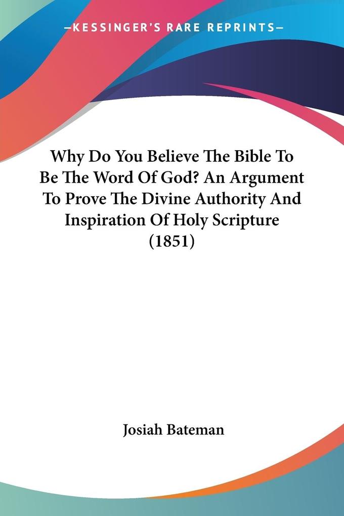 Why Do You Believe The Bible To Be The Word Of God? An Argument To Prove The Divine Authority And Inspiration Of Holy Scripture (1851)