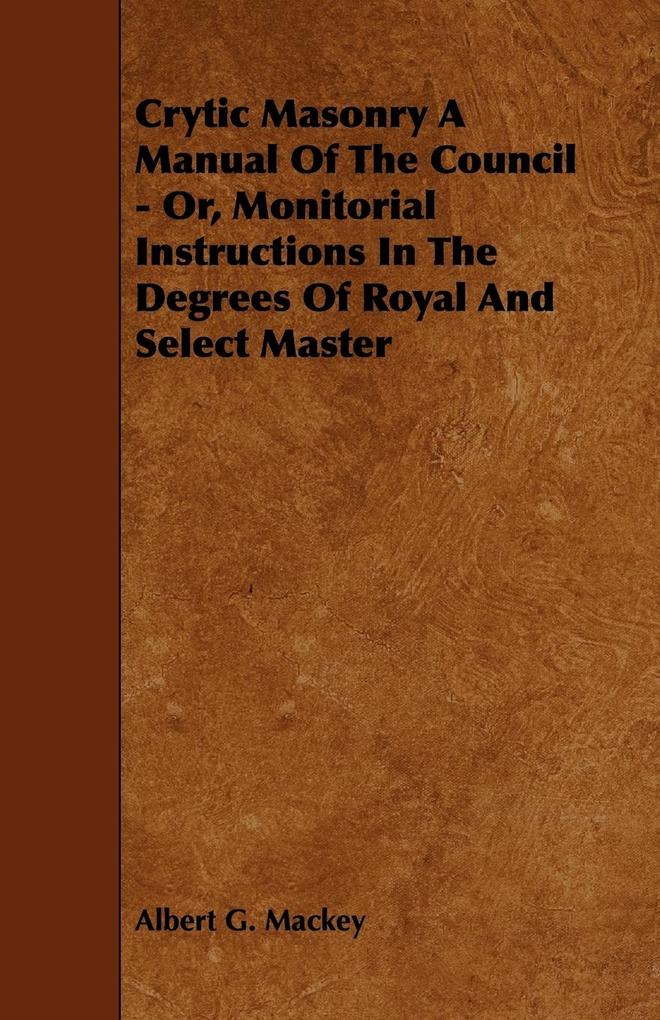 Crytic Masonry a Manual of the Council - Or Monitorial Instructions in the Degrees of Royal and Select Master