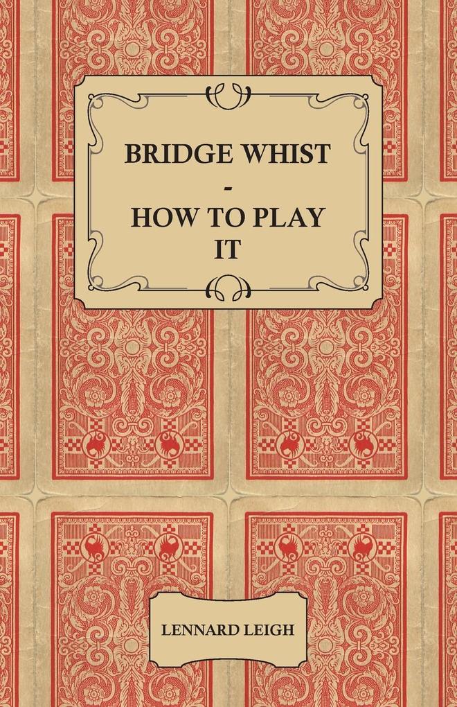 Bridge Whist - How to Play it - with Full Direction Numerous Examples Analyses Illustrative Deals and a Complete Code of Laws with Notes Indicating the Differing Practices at the Most Prominent Clubs