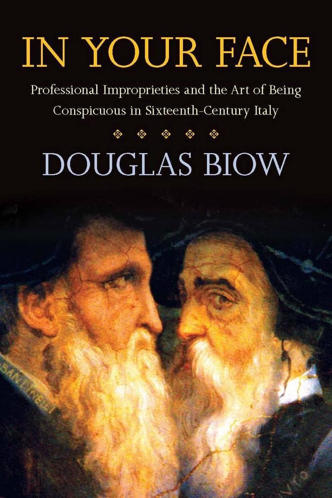 In Your Face: Professional Improprieties and the Art of Being Conspicuous in Sixteenth-Century Italy - Douglas Biow