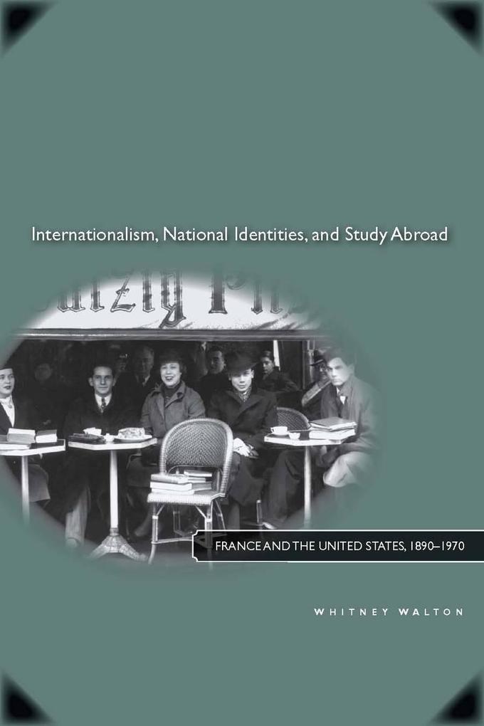 Internationalism National Identities and Study Abroad: France and the United States 1890a 1970 - Whitney Walton