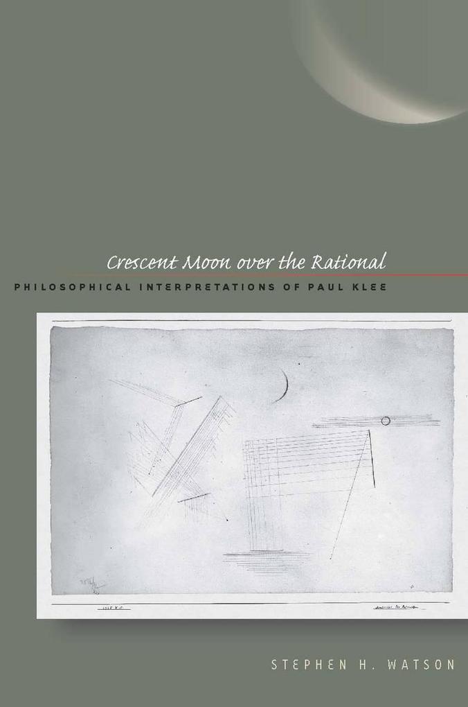 Crescent Moon Over the Rational: Philosophical Interpretations of Paul Klee - Stephen H. Watson