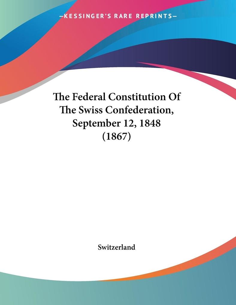The Federal Constitution Of The Swiss Confederation September 12 1848 (1867)