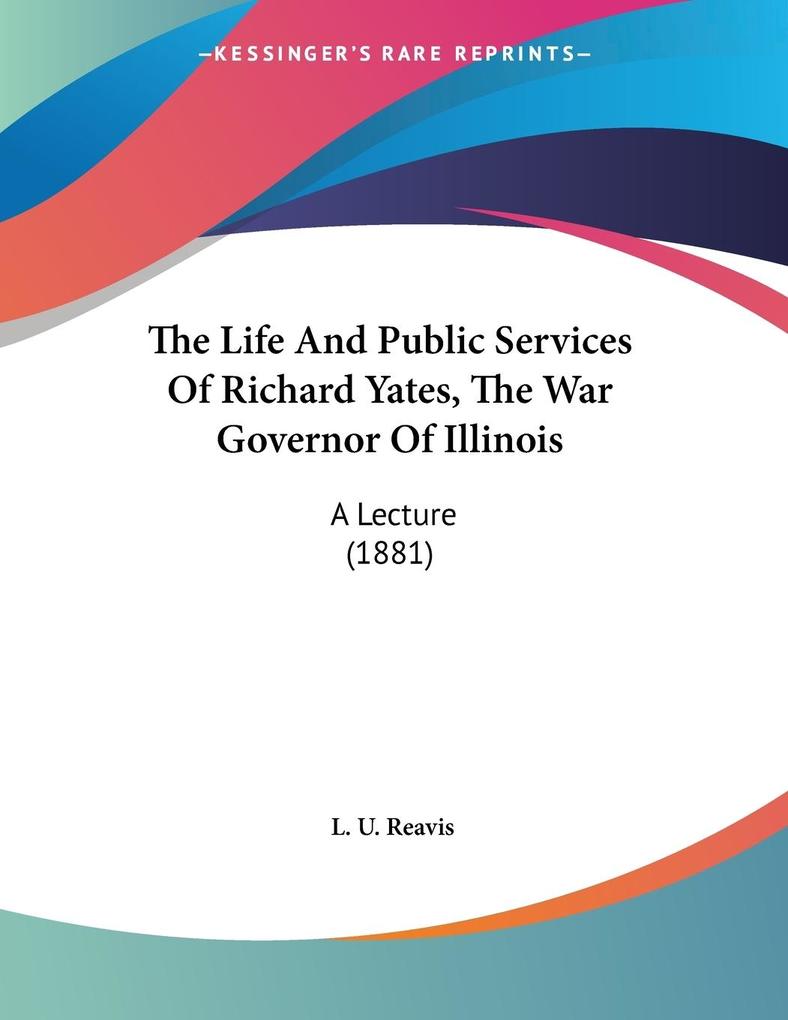 The Life And Public Services Of Richard Yates The War Governor Of Illinois