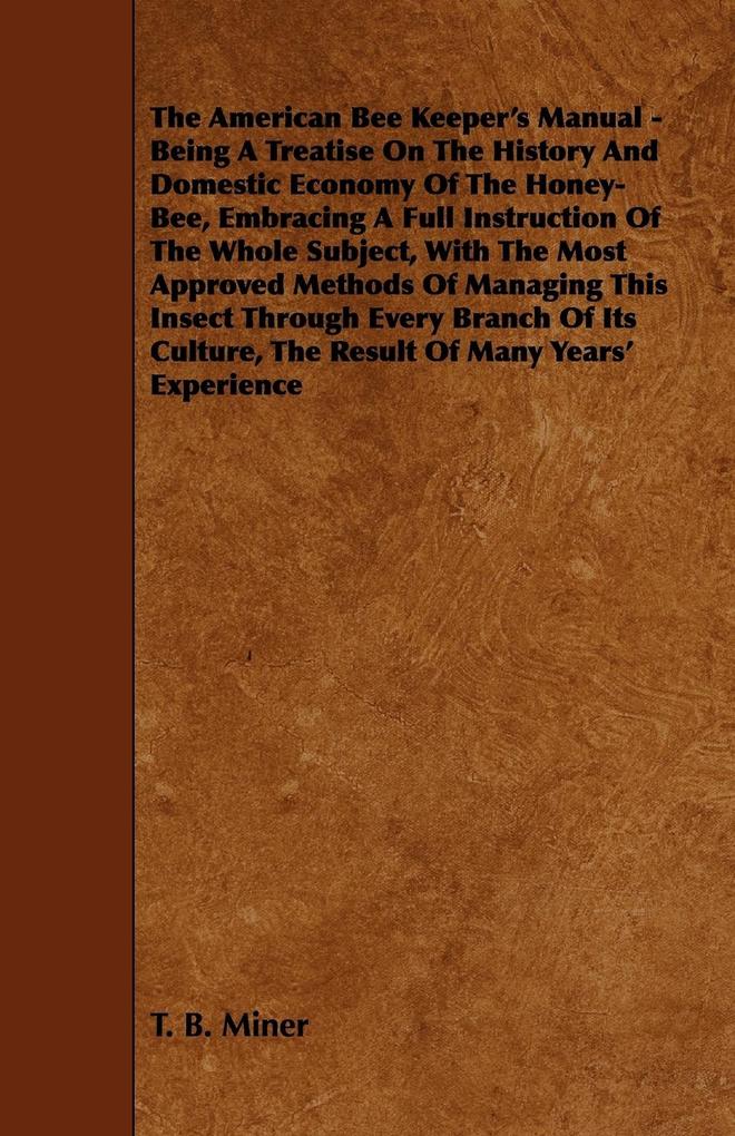 The American Bee Keeper‘s Manual - Being A Treatise On The History And Domestic Economy Of The Honey-Bee Embracing A Full Instruction Of The Whole Subject;With The Most Approved Methods Of Managing This Insect Through Every Branch Of Its Culture The Res