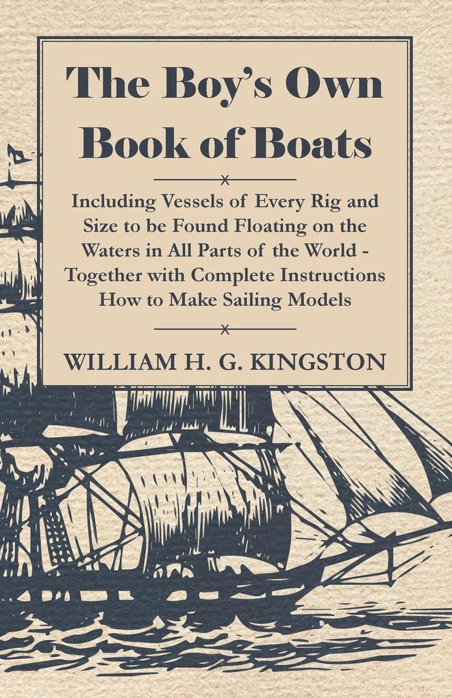 The Boy‘s Own Book of Boats - Including Vessels of Every Rig and Size to be Found Floating on the Waters in All Parts of the World - Together with Complete Instructions How to Make Sailing Models