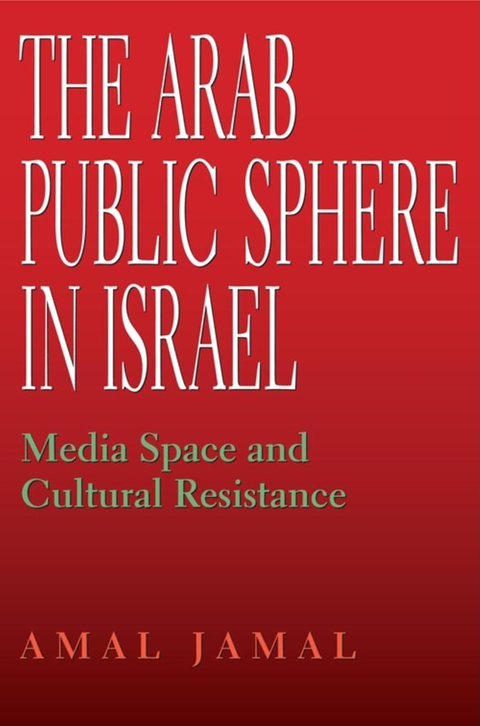 The Arab Public Sphere in Israel: Media Space and Cultural Resistance - Amal Jamal
