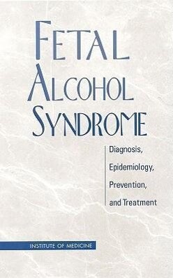 Fetal Alcohol Syndrome: Diagnosis Epidemiology Prevention and Treatment - Institute of Medicine/ Committee to Study Fetal Alcohol Syndrom