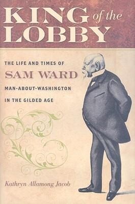 King of the Lobby: The Life and Times of Sam Ward Man-About-Washington in the Gilded Age - Kathryn Allamong Jacob