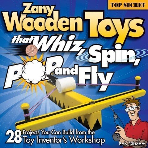 Zany Wooden Toys That Whiz Spin Pop and Fly: 28 Projects You Can Build from the Toy Inventor's Workshop - Bob Gilsdorf