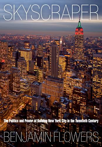 Skyscraper: The Politics and Power of Building New York City in the Twentieth Century - Benjamin Flowers