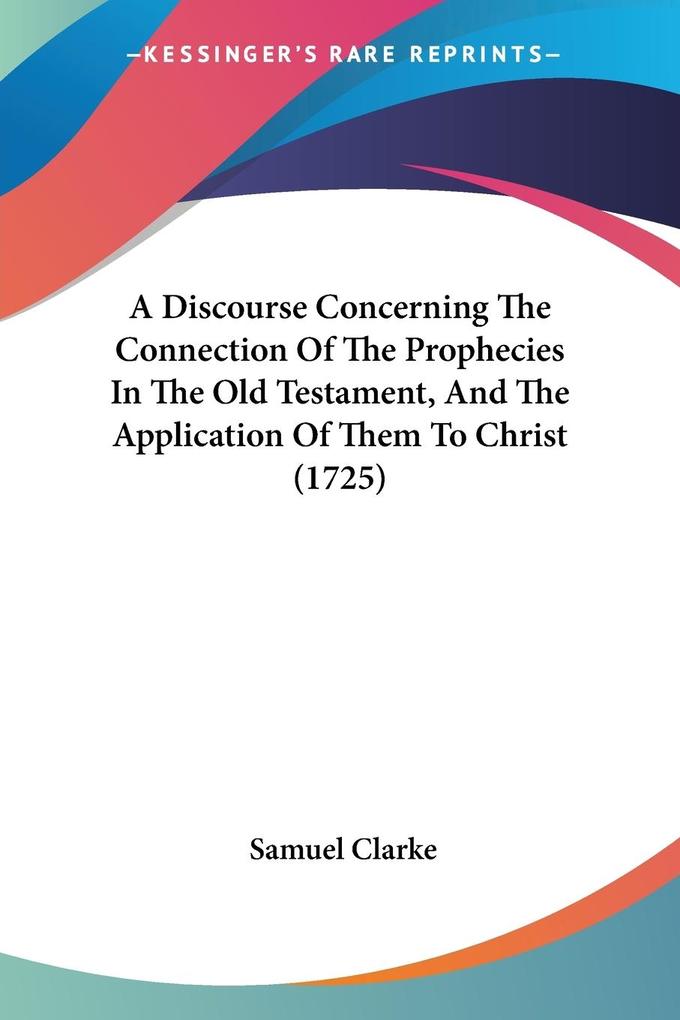 A Discourse Concerning The Connection Of The Prophecies In The Old Testament And The Application Of Them To Christ (1725)