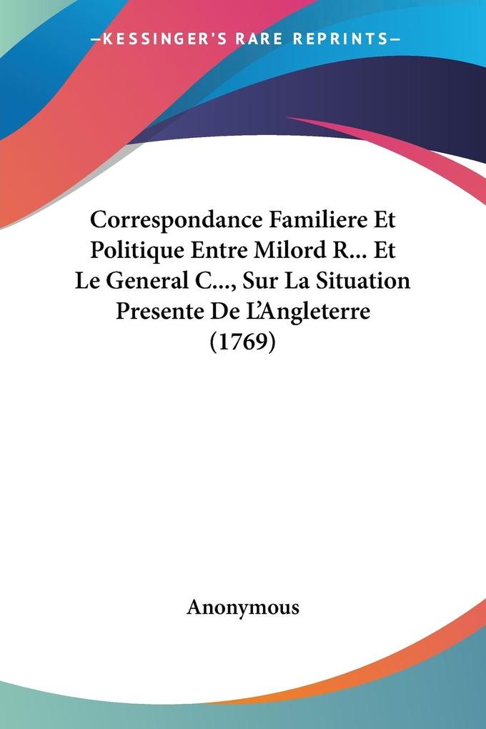 Correspondance Familiere Et Politique Entre Milord R... Et Le General C... Sur La Situation Presente De L‘Angleterre (1769)