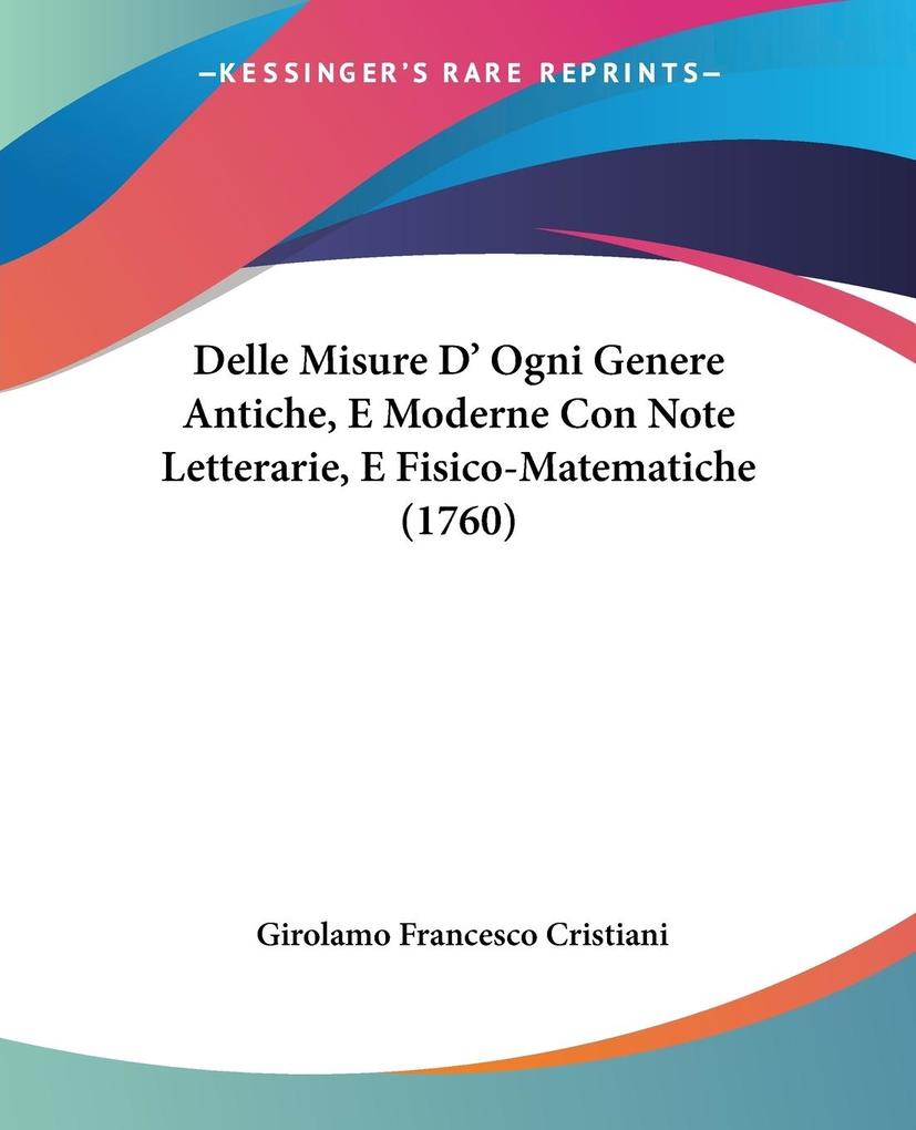 Delle Misure D‘ Ogni Genere Antiche E Moderne Con Note Letterarie E Fisico-Matematiche (1760)