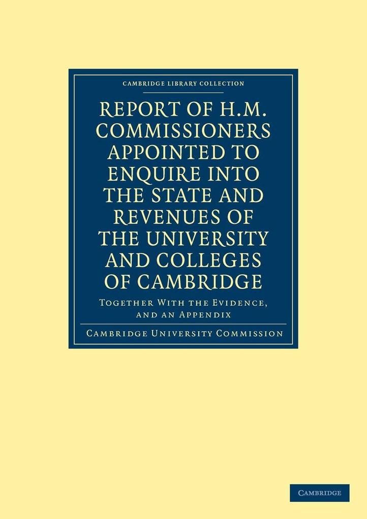 Report of H.M. Commissioners Appointed to Enquire Into the State and Revenues of the University and Colleges of Cambridge - Cambridge University Commission/ Cambridge University Commissi Cambridge