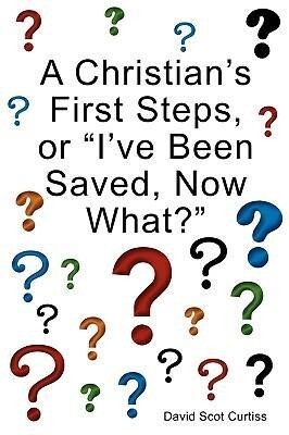 A Christian‘s First Steps or I‘ve Been Saved Now What?