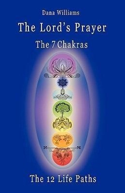 The Lord‘s Prayer the Seven Chakras the Twelve Life Paths - The Prayer of Christ Consciousness as a Light for the Auric Centers and a Map Through Th