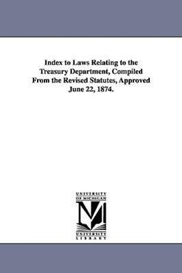 Index to Laws Relating to the Treasury Department Compiled from the Revised Statutes Approved June 22 1874.
