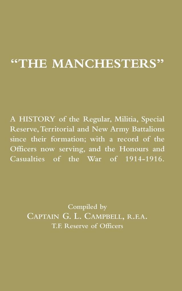 MANCHESTERS A History of the Regular Militia Special Reserve Territorial and New Army Battalions since their formation; with a record of the Officers now serving and the Honours and Casualties of the War of 1914-1916.
