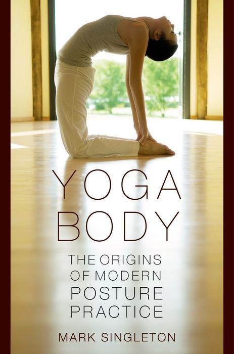 Yoga Body: The Origins of Modern Posture Practice - Mark Singleton
