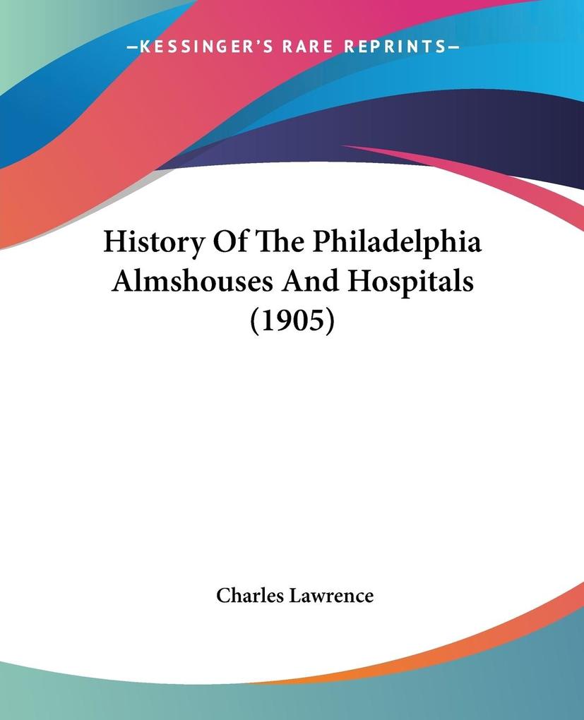 History Of The Philadelphia Almshouses And Hospitals (1905) - Charles Lawrence