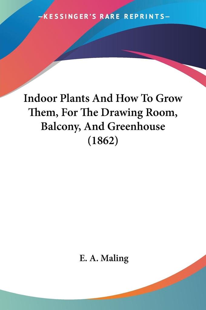 Indoor Plants And How To Grow Them For The Drawing Room Balcony And Greenhouse (1862)