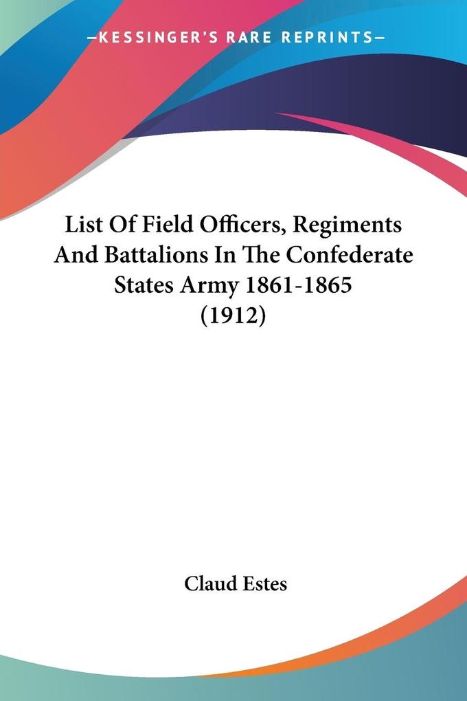 List Of Field Officers Regiments And Battalions In The Confederate States Army 1861-1865 (1912)